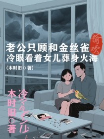 小说：张天《老公只顾和金丝雀偷欢，冷眼看着女儿葬身火海》
