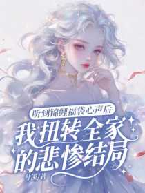 小说：周念《听到锦鲤福袋心声后，扭转了全家的悲惨结局》