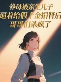 小说：《养母被亲生儿子逼着给假千金捐肾后，哥哥们杀疯了》