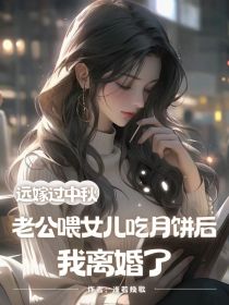 小说：宋知之周浩《远嫁过中秋，老公喂女儿吃月饼后我离婚了》