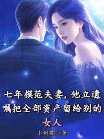 小说：陈颖顾西周《七年模范夫妻，他立遗嘱把全部资产留给别的女人》