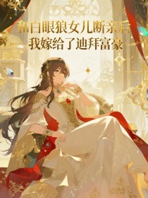 黎蕊文文童满盛《和白眼狼女儿断亲后,我嫁给了迪拜富豪》