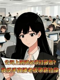 小说：程嘉怡小欢小圆《公司上厕所必须打报告，我反手直播老板带薪拉屎》