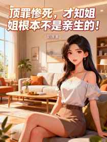 小说：周念《顶罪惨死，才知姐姐根本不是亲生的！》