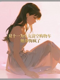 江逸辰苏婉婷李星河《双十一为女友清空购物车,她却悔疯了》