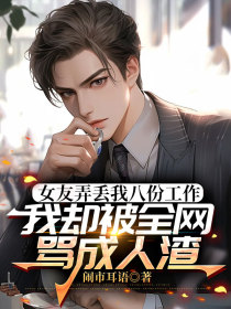 小说：黎雪儿司晨《女友弄丢我八份工作，我却被全网骂成人渣》